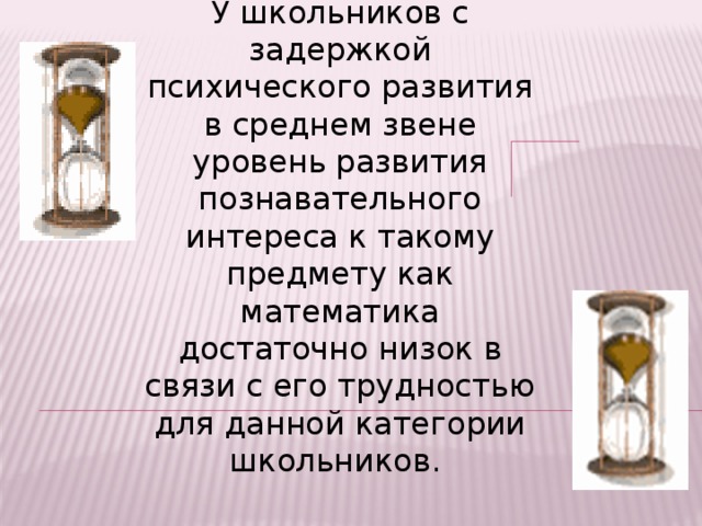 Проблема. У школьников с задержкой психического развития в среднем звене уровень развития познавательного интереса к такому предмету как математика достаточно низок в связи с его трудностью для данной категории школьников. 
