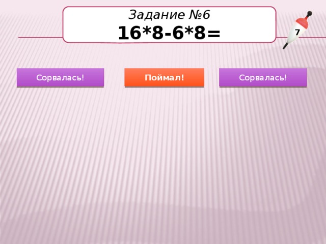 Задание №6 16*8-6*8= 7 Сорвалась! Поймал! Сорвалась! 68 48 80 