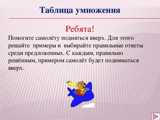 Таблица умножения Ребята! Помогите самолёту подняться вверх. Для этого решайте примеры и выбирайте правильные ответы среди предложенных. С каждым, правильно решённым, примером самолёт будет подниматься вверх. 