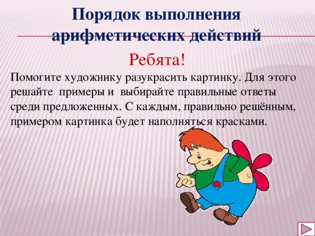 Порядок выполнения арифметических действий Ребята! Помогите художнику разукрасить картинку. Для этого решайте примеры и выбирайте правильные ответы среди предложенных. С каждым, правильно решённым, примером картинка будет наполняться красками. 