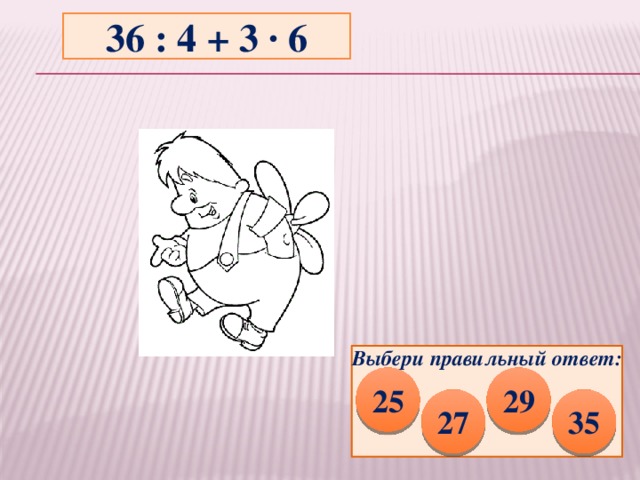 36 : 4 + 3 ∙ 6 Выбери правильный ответ: 25 29 27 35 