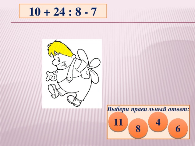 10 + 24 : 8 - 7 Выбери правильный ответ: 11 4 6 8 