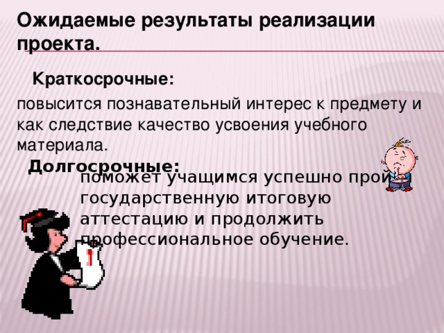 Ожидаемые результаты реализации проекта. Краткосрочные:  повысится познавательный интерес к предмету и как следствие качество усвоения учебного материала. Долгосрочные: поможет учащимся успешно пройти государственную итоговую аттестацию и продолжить профессиональное обучение.  