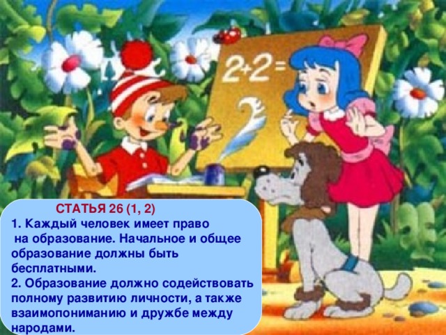  СТАТЬЯ 26 (1, 2) 1. Каждый человек имеет право  на образование. Начальное и общее образование должны быть бесплатными. 2. Образование должно содействовать полному развитию личности, а также взаимопониманию и дружбе между народами. 