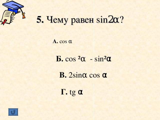 5. Чему равен sin 2 α ? А. cos α  Б. cos ² α - sin² α  В. 2 sin α cos α  Г. tg α  