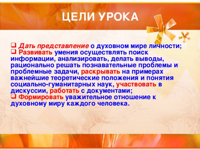  Дать представление  о духовном мире личности;   Развивать умения осуществлять поиск информации, анализировать, делать выводы, рационально решать познавательные проблемы и проблемные задачи, раскрывать на примерах важнейшие теоретические положения и понятия социально-гуманитарных наук, участвовать в дискуссии, работать с документами;  Формировать  уважительное отношение к духовному миру каждого человека.  