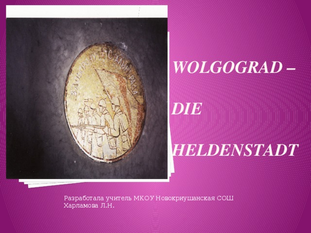  Wolgograd –   die   Heldenstadt Вставка рисунка Разработала учитель МКОУ Новокриушанская СОШ Харламова Л.Н. 