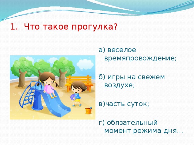 1. Что такое прогулка? а) веселое времяпровождение; б) игры на свежем воздухе; в)часть суток; г) обязательный момент режима дня... 