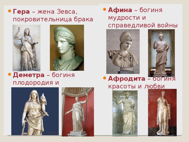 Афина – богиня мудрости и справедливой войны Афродита – богиня красоты и любви Гера – жена Зевса, покровительница брака Деметра – богиня плодородия и земледелия 