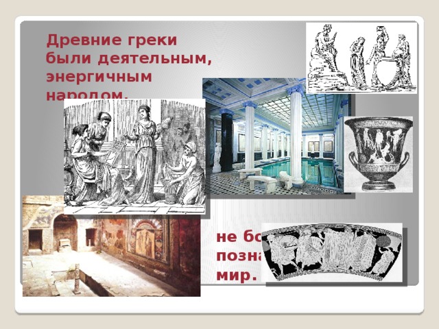  Древние греки были деятельным, энергичным народом,  не боявшимся познать реальный мир. 