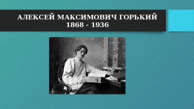 АЛЕКСЕЙ МАКСИМОВИЧ ГОРЬКИЙ  1868 - 1936 