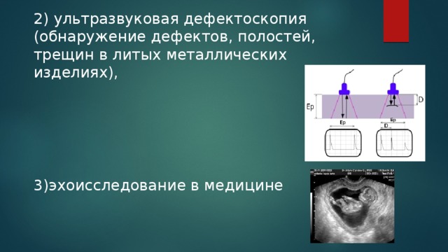 2) ультразвуковая дефектоскопия (обнаружение дефектов, полостей, трещин в литых металлических изделиях), 3)эхоисследование в медицине 