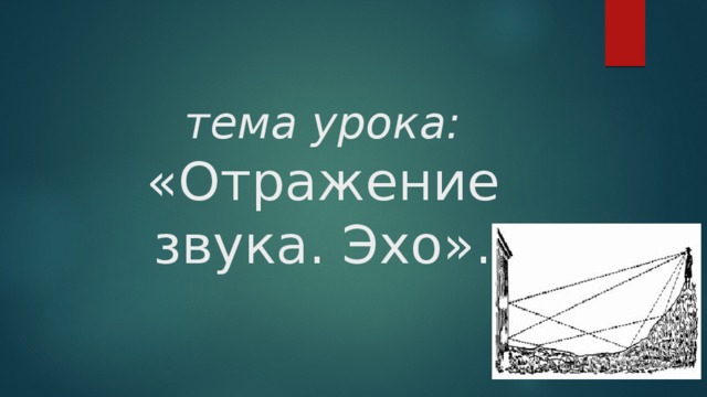  тема урока: «Отражение звука. Эхо». 