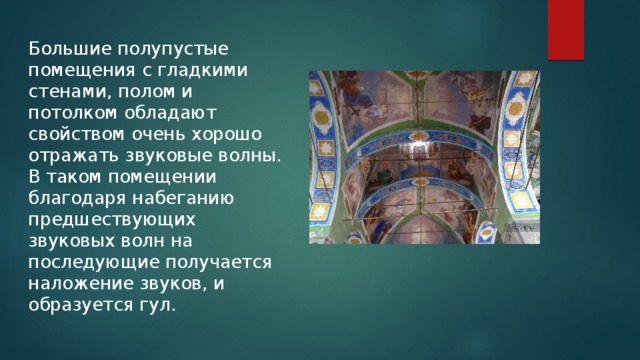 Большие полупустые помещения с гладкими стенами, полом и потолком обладают свойством очень хорошо отражать звуковые волны. В таком помещении благодаря набеганию предшествующих звуковых волн на последующие получается наложение звуков, и образуется гул. 