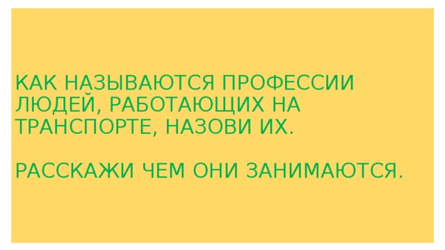 КАК НАЗЫВАЮТСЯ ПРОФЕССИИ ЛЮДЕЙ, РАБОТАЮЩИХ НА ТРАНСПОРТЕ, НАЗОВИ ИХ.   РАССКАЖИ ЧЕМ ОНИ ЗАНИМАЮТСЯ. 