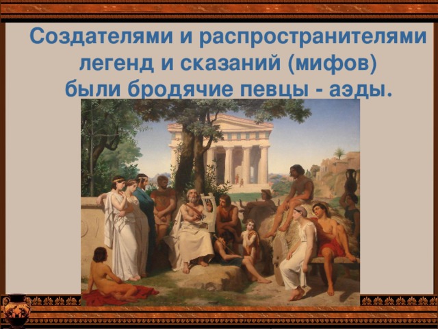 Создателями и распространителями легенд и сказаний (мифов) были бродячие певцы - аэды . 