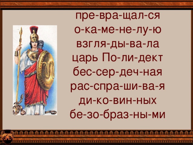 пре-вра-щал-ся  о-ка-ме-не-лу-ю  взгля-ды-ва-ла  царь По-ли-дект  бес-сер-деч-ная  рас-спра-ши-ва-я  ди-ко-вин-ных  бе-зо-браз-ны-ми 