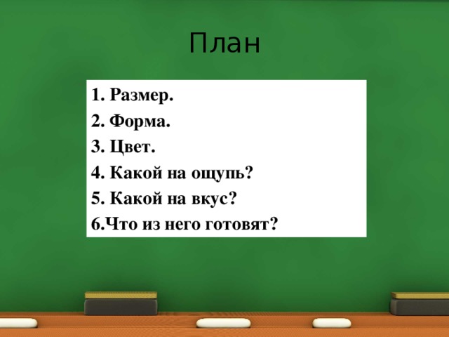 План 1. Размер. 2. Форма. 3. Цвет. 4. Какой на ощупь? 5. Какой на вкус? 6.Что из него готовят? 
