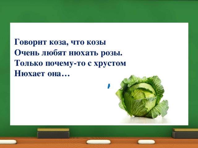  Говорит коза, что козы  Очень любят нюхать розы.  Только почему-то с хрустом  Нюхает она…  капусту 