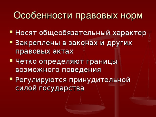 Особенности правовых норм Носят общеобязательный характер Закреплены в законах и других правовых актах Четко определяют границы возможного поведения Регулируются принудительной силой государства 