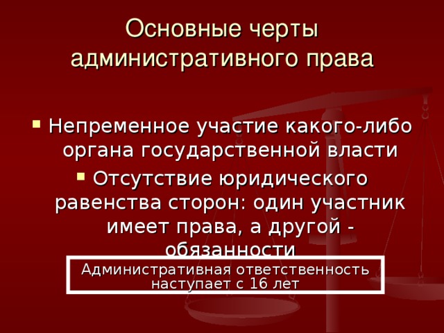 Основные черты административного права Непременное участие какого-либо органа государственной власти Отсутствие юридического равенства сторон: один участник имеет права, а другой - обязанности Административная ответственность наступает с 16 лет 