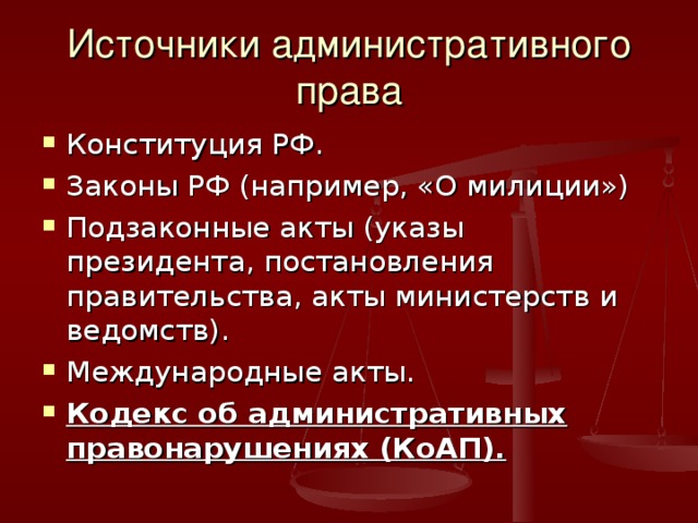 Источники административного права Конституция РФ. Законы РФ (например, «О милиции») Подзаконные акты (указы президента, постановления правительства, акты министерств и ведомств). Международные акты. Кодекс об административных правонарушениях (КоАП). 