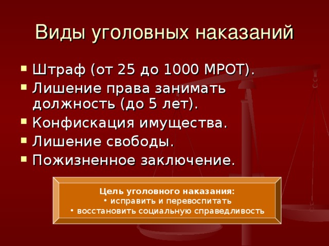 Виды уголовных наказаний Штраф (от 25 до 1000 МРОТ). Лишение права занимать должность (до 5 лет). Конфискация имущества. Лишение свободы. Пожизненное заключение. Цель уголовного наказания:  исправить и перевоспитать  восстановить социальную справедливость 