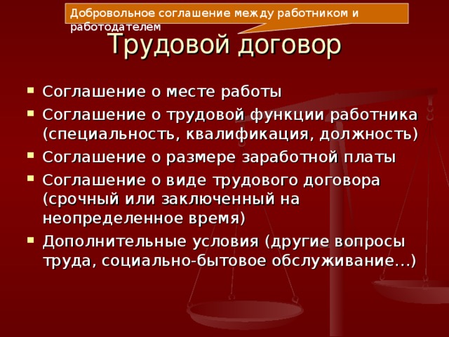 Добровольное соглашение между работником и работодателем Трудовой договор Соглашение о месте работы Соглашение о трудовой функции работника (специальность, квалификация, должность) Соглашение о размере заработной платы Соглашение о виде трудового договора (срочный или заключенный на неопределенное время) Дополнительные условия (другие вопросы труда, социально-бытовое обслуживание…) 