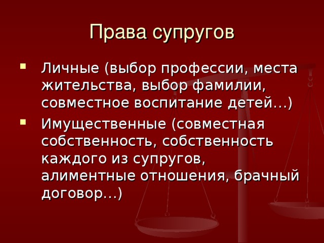 Права супругов Личные (выбор профессии, места жительства, выбор фамилии, совместное воспитание детей…) Имущественные (совместная собственность, собственность каждого из супругов, алиментные отношения, брачный договор…) 
