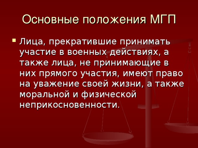 Основные положения МГП Лица, прекратившие принимать участие в военных действиях, а также лица, не принимающие в них прямого участия, имеют право на уважение своей жизни, а также моральной и физической неприкосновенности. 