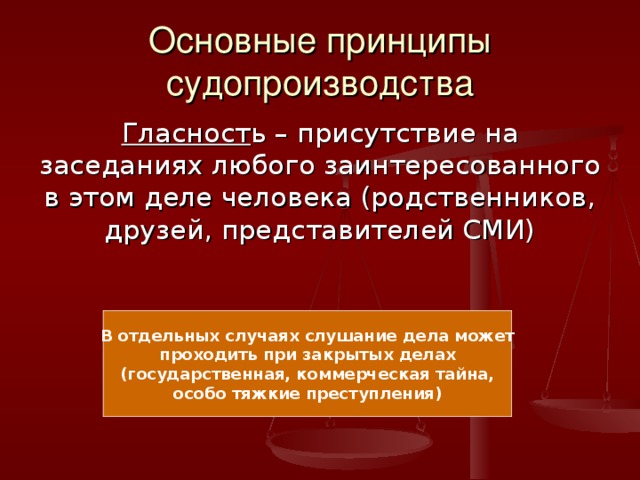 Основные принципы судопроизводства Гласност ь – присутствие на заседаниях любого заинтересованного в этом деле человека (родственников, друзей, представителей СМИ) В отдельных случаях слушание дела может проходить при закрытых делах (государственная, коммерческая тайна, особо тяжкие преступления) 