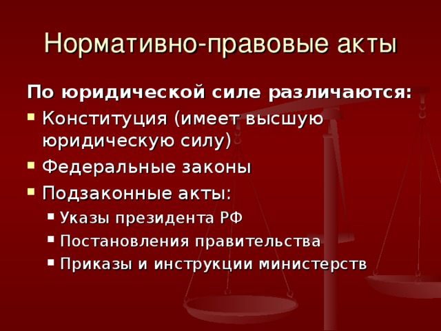 Нормативно-правовые акты По юридической силе различаются: Конституция (имеет высшую юридическую силу) Федеральные законы Подзаконные акты: Указы президента РФ Постановления правительства Приказы и инструкции министерств Указы президента РФ Постановления правительства Приказы и инструкции министерств 