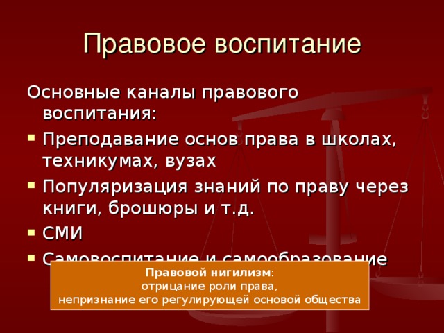 Правовое воспитание Основные каналы правового воспитания: Преподавание основ права в школах, техникумах, вузах Популяризация знаний по праву через книги, брошюры и т.д. СМИ Самовоспитание и самообразование Правовой нигилизм : отрицание роли права, непризнание его регулирующей основой общества 