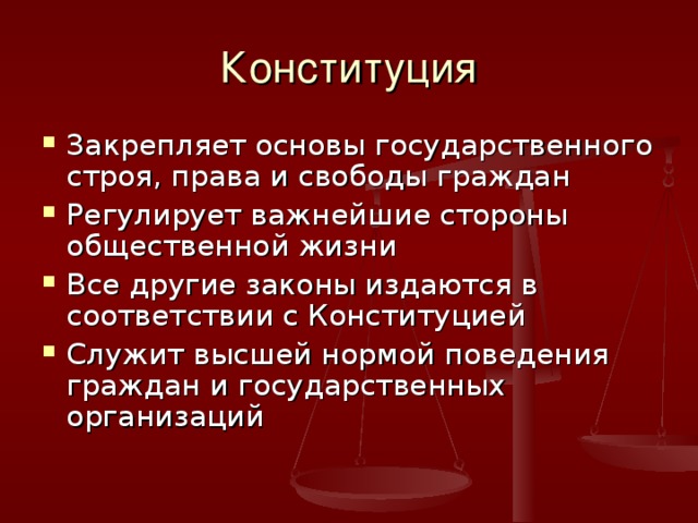 Конституция Закрепляет основы государственного строя, права и свободы граждан Регулирует важнейшие стороны общественной жизни Все другие законы издаются в соответствии с Конституцией Служит высшей нормой поведения граждан и государственных организаций 