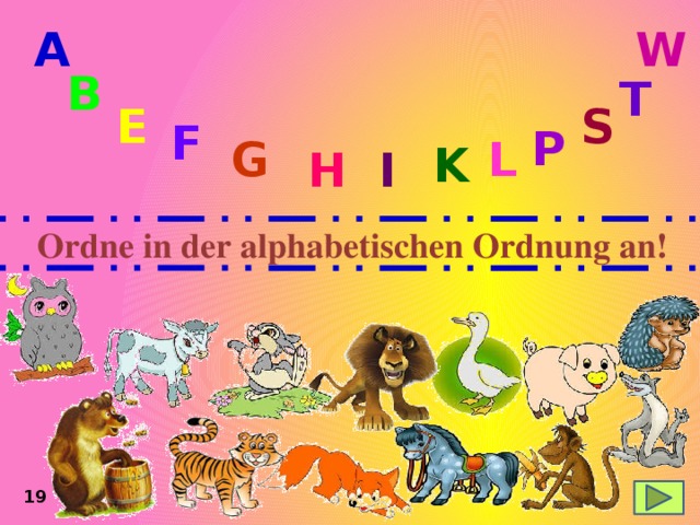 A W B T E S F P L G K H I Ordne in der alphabetischen Ordnung an! 19 