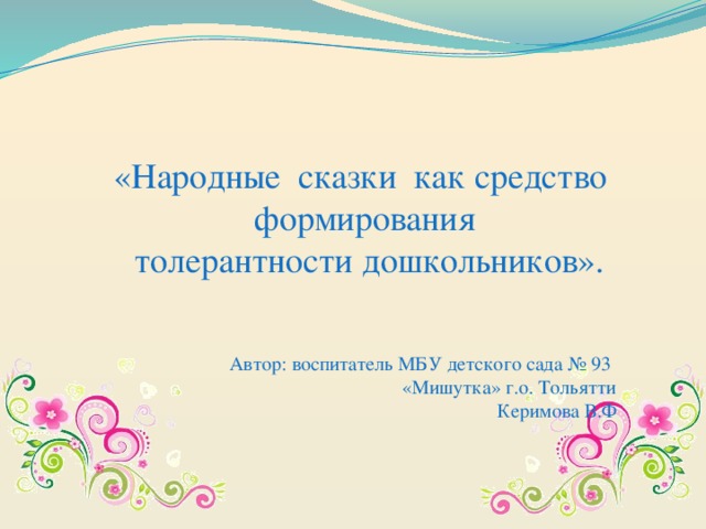 «Народные сказки как средство формирования  толерантности дошкольников». Автор: воспитатель МБУ детского сада № 93 «Мишутка» г.о. Тольятти  Керимова В.Ф 
