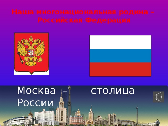 Наша многонациональная родина –  Российская Федерация Москва – столица России 