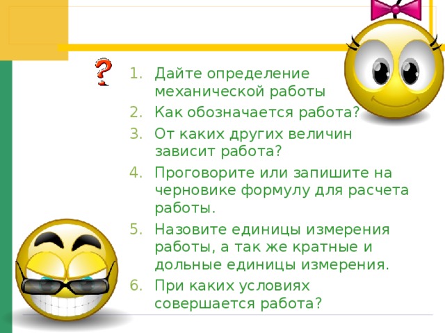 Дайте определение механической работы Как обозначается работа? От каких других величин зависит работа? Проговорите или запишите на черновике формулу для расчета работы. Назовите единицы измерения работы, а так же кратные и дольные единицы измерения. При каких условиях совершается работа? Работа в парах 