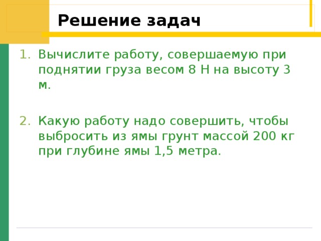 Решение задач Вычислите работу, совершаемую при поднятии груза весом 8 Н на высоту 3 м.  Какую работу надо совершить, чтобы выбросить из ямы грунт массой 200 кг при глубине ямы 1,5 метра. 