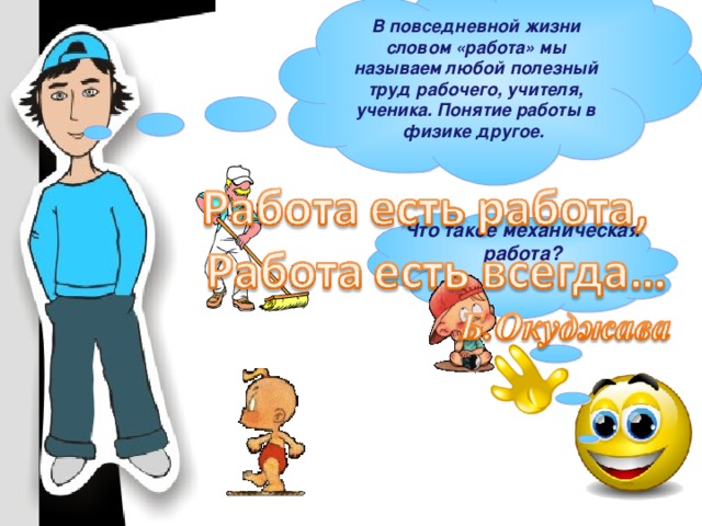 В повседневной жизни словом «работа» мы называем любой полезный труд рабочего, учителя, ученика. Понятие работы в физике другое. Что такое механическая работа? 