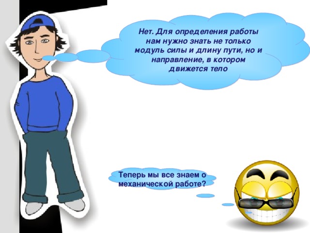 Нет. Для определения работы нам нужно знать не только модуль силы и длину пути, но и направление, в котором движется тело Теперь мы все знаем о механической работе? 