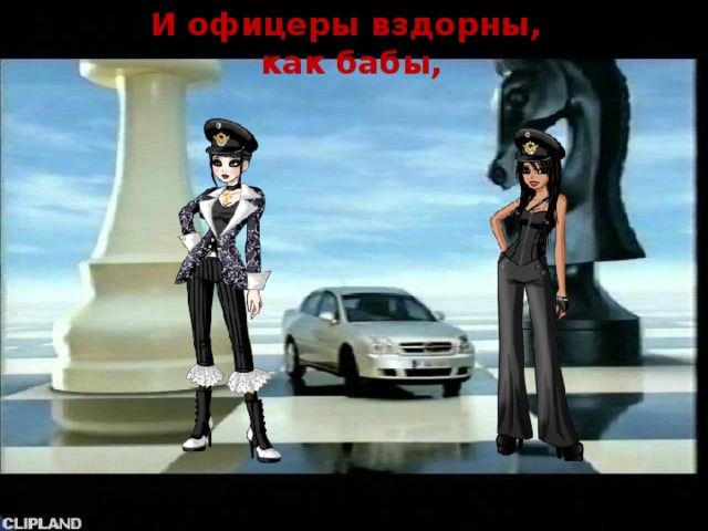 И офицеры вздорны,  как бабы,