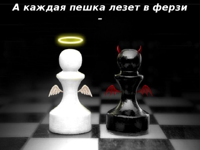 А каждая пешка лезет в ферзи –