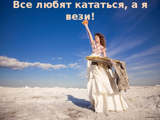 Все любят кататься, а я вези!
