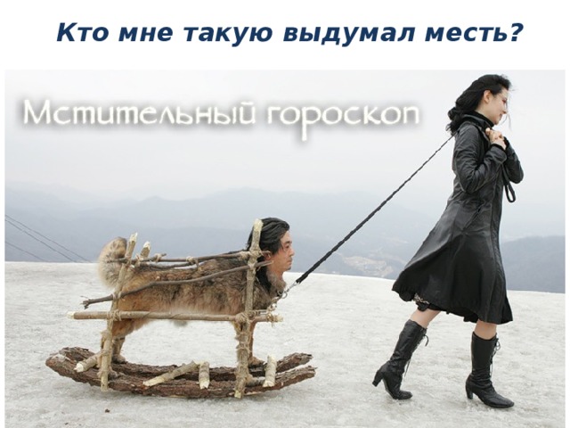 Кто мне такую выдумал месть?