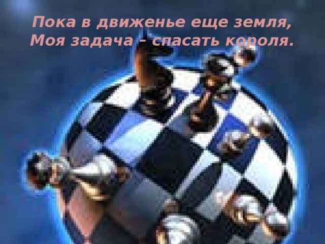 Пока в движенье еще земля,  Моя задача – спасать короля.