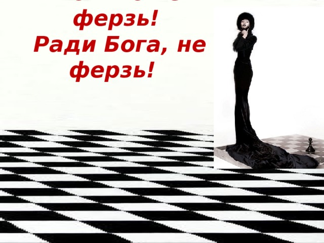 Только не ферзь!  Ради Бога, не ферзь!  