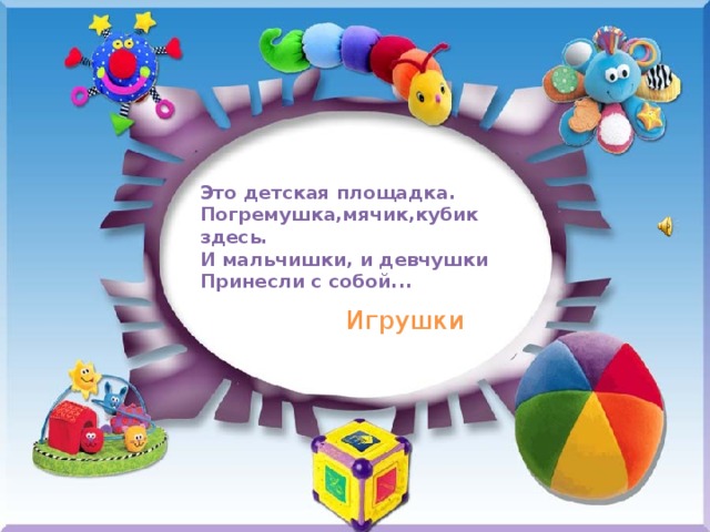   Это детская площадка.  Погремушка,мячик,кубик здесь.  И мальчишки, и девчушки  Принесли с собой...     Игрушки Прячется от нас с тобой Одна кукПрячется от нас с тобой Одна куколка в другой. На косыночках горошки. Что за куколки? лка в другой. горошки. Что за куколки? 