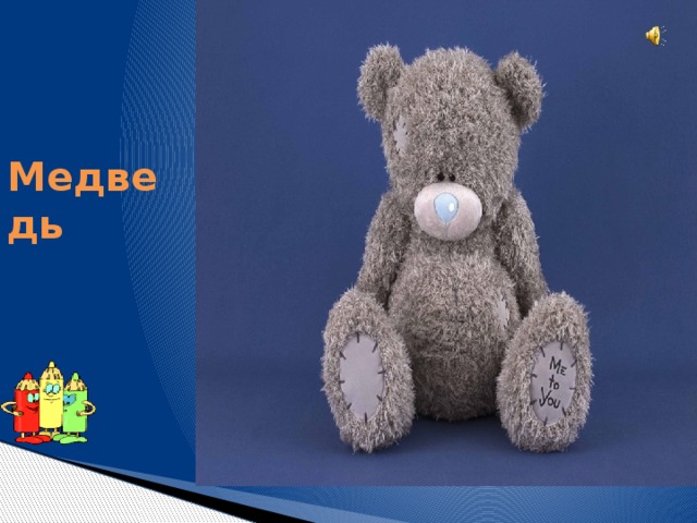 Зверь забавный сшит из плюша, Есть и лапы, есть и уши. Меду зверю дай немного. И устрой ему берлогу. Медведь 