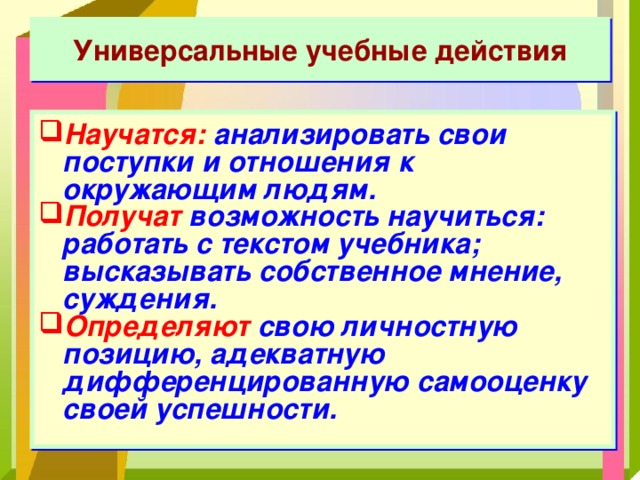 Универсальные учебные действия Научатся: анализировать свои поступки и отношения к окружающим людям. Получат возможность научиться: работать с текстом учебника; высказывать собственное мнение, суждения. Определяют свою личностную позицию, адекватную дифференцированную самооценку своей успешности.  